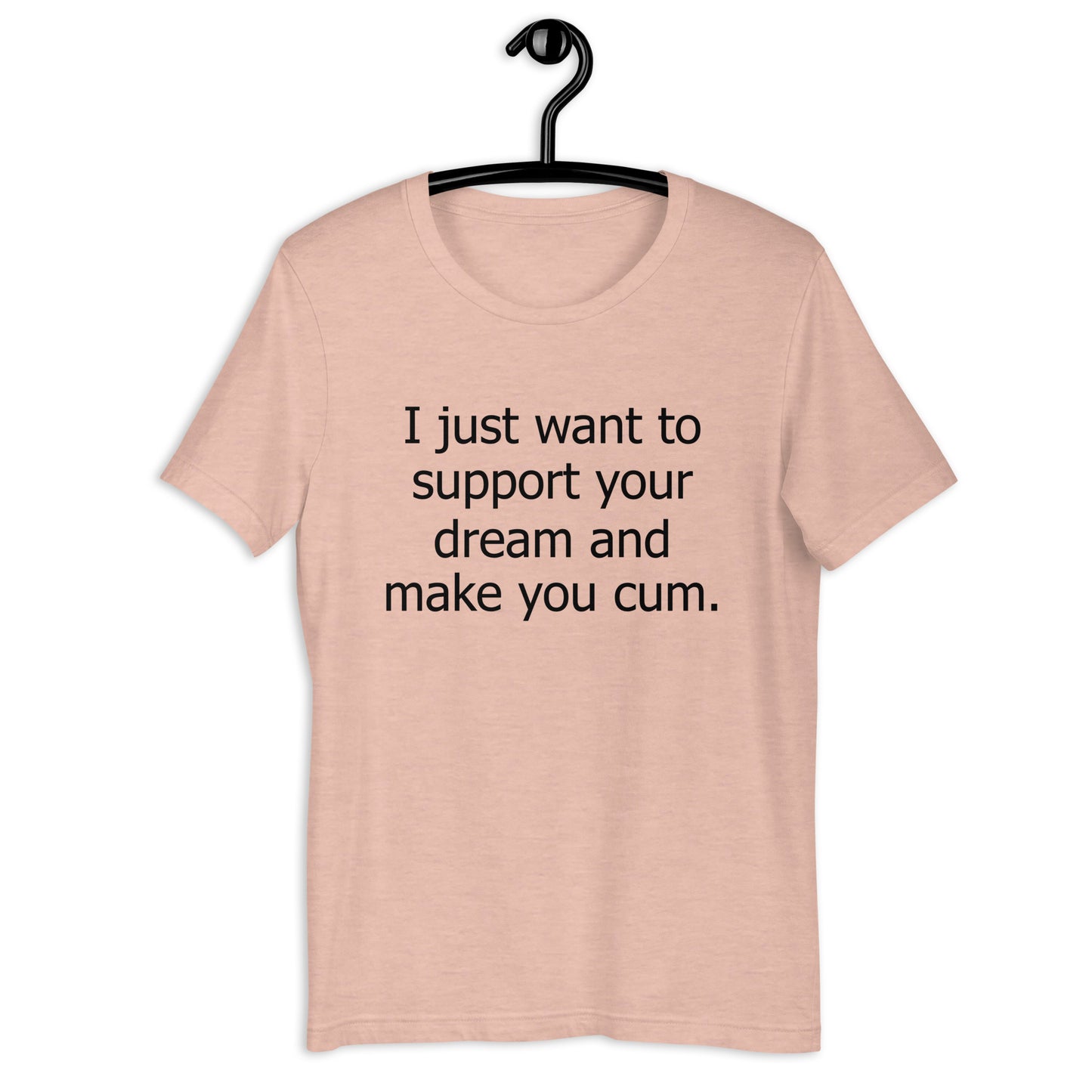 I just want to support your dream and make you cum. Unisex t-shirt