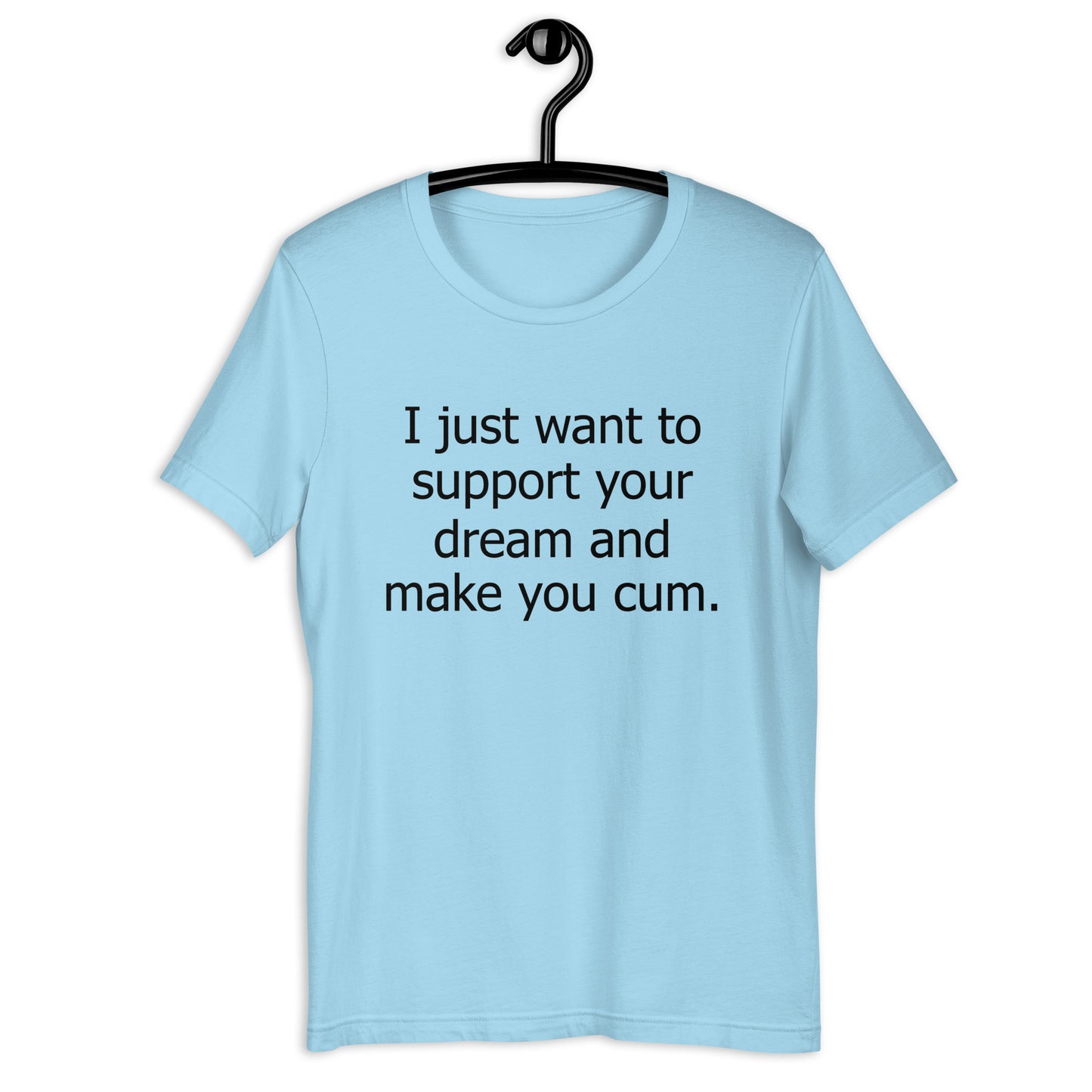 I just want to support your dream and make you cum. Unisex t-shirt