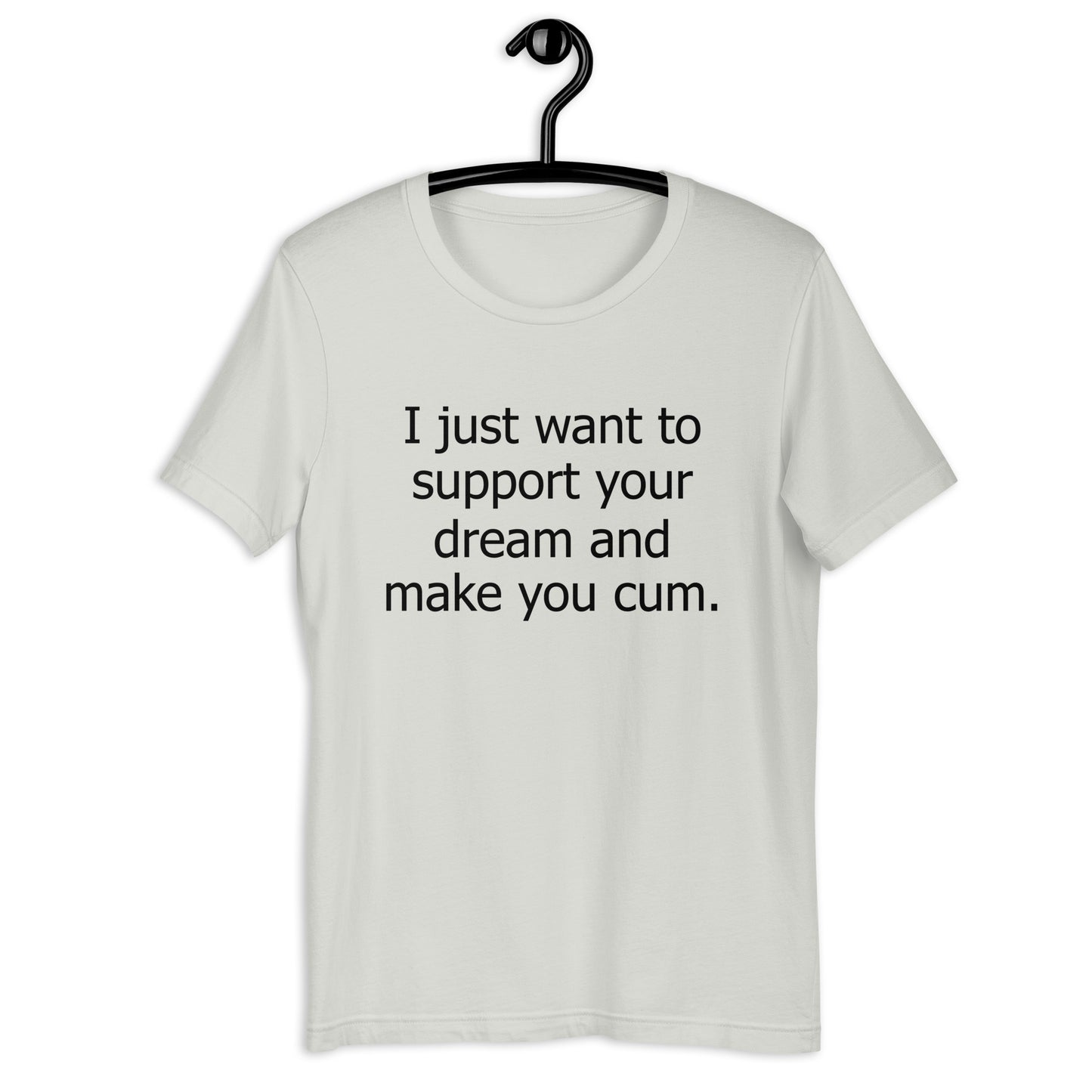 I just want to support your dream and make you cum. Unisex t-shirt