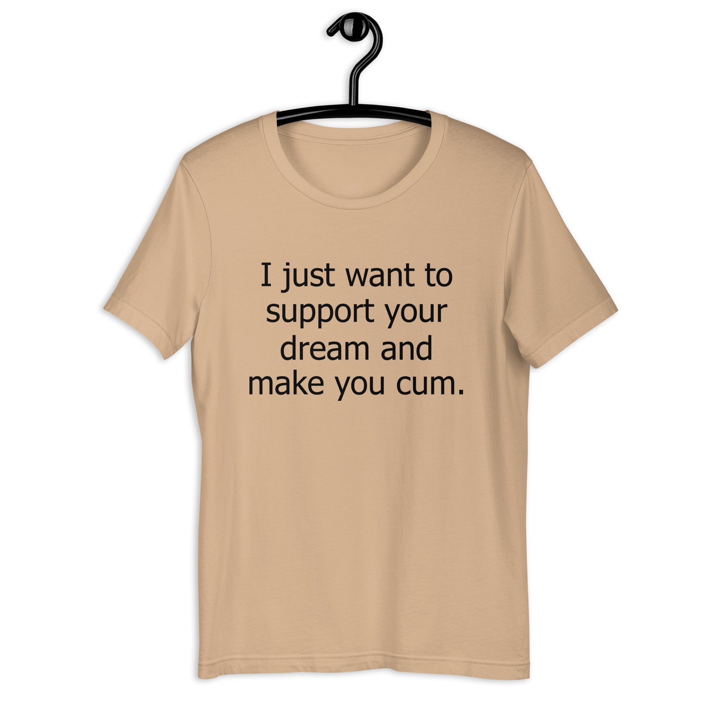 I just want to support your dream and make you cum. Unisex t-shirt