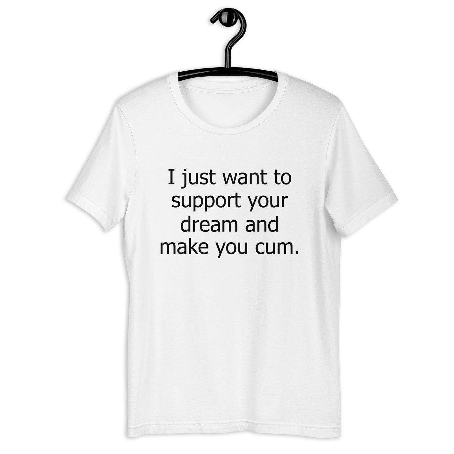 I just want to support your dream and make you cum. Unisex t-shirt