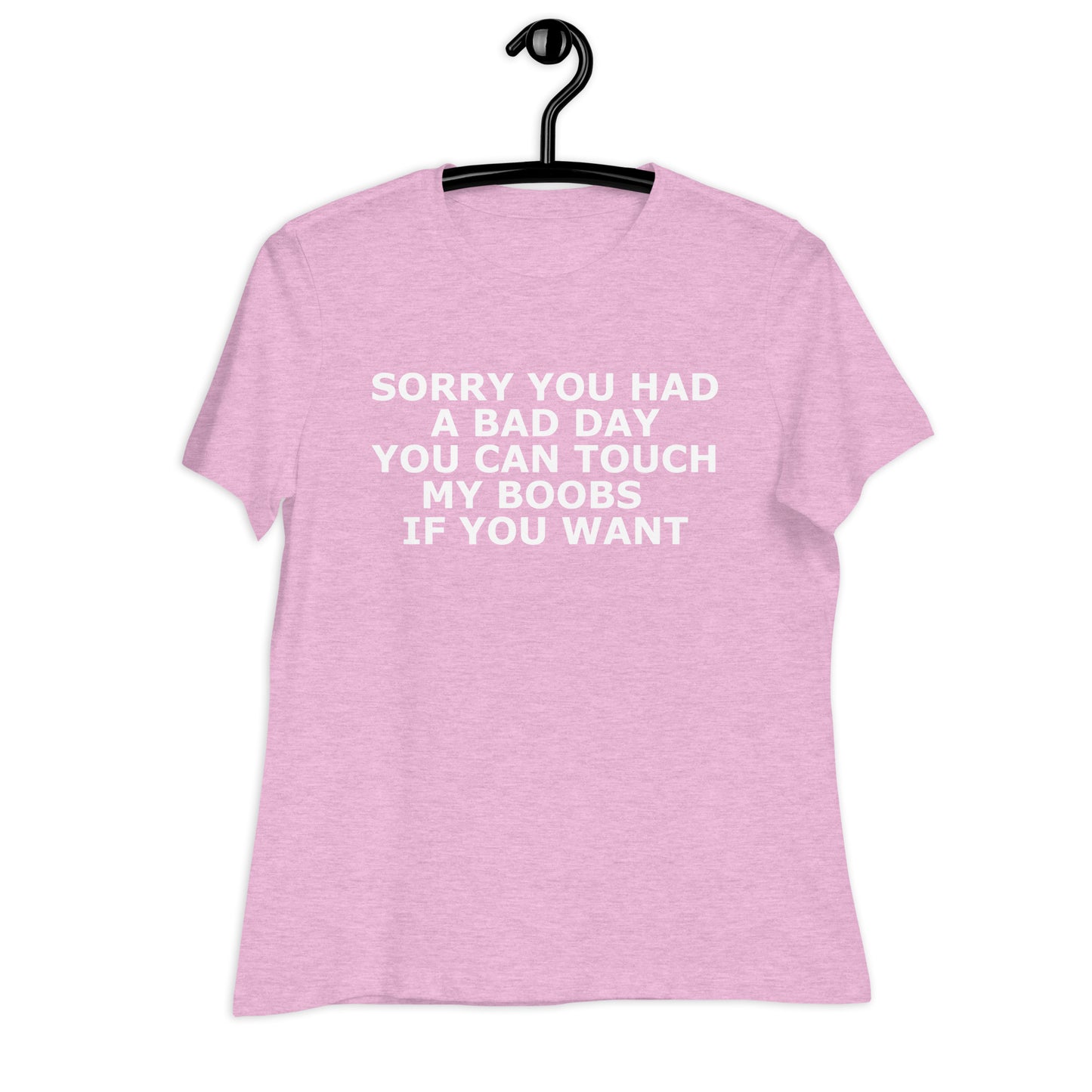 SORRY YOU HAD A BAD DAY YOU CAN TOUCH MY BOOBS IF YOU WANT Women's Relaxed T-Shirt