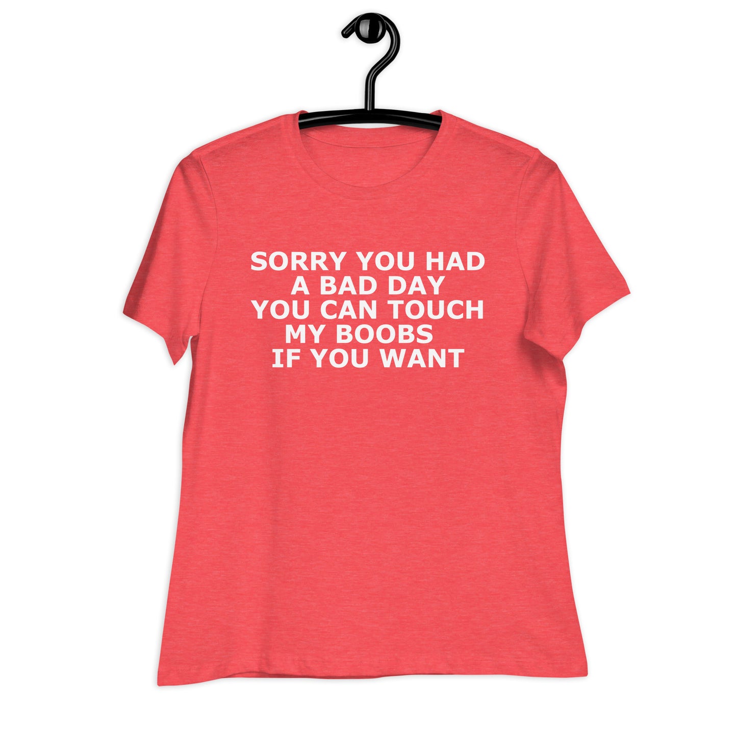 SORRY YOU HAD A BAD DAY YOU CAN TOUCH MY BOOBS IF YOU WANT Women's Relaxed T-Shirt