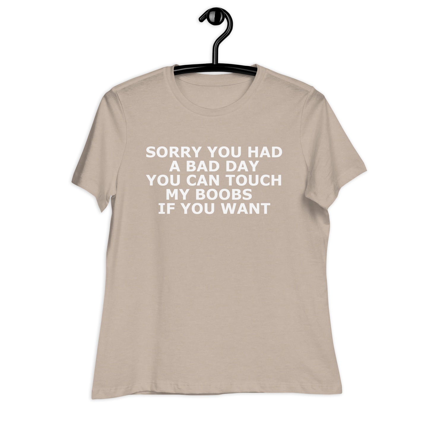 SORRY YOU HAD A BAD DAY YOU CAN TOUCH MY BOOBS IF YOU WANT Women's Relaxed T-Shirt