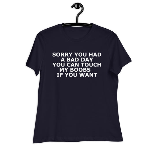 SORRY YOU HAD A BAD DAY YOU CAN TOUCH MY BOOBS IF YOU WANT Women's Relaxed T-Shirt