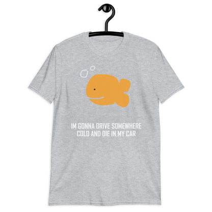 IM GONNA DRIVE SOMEWHERE COLD AND DIE IN MY CAR Short-Sleeve Unisex T-Shirt