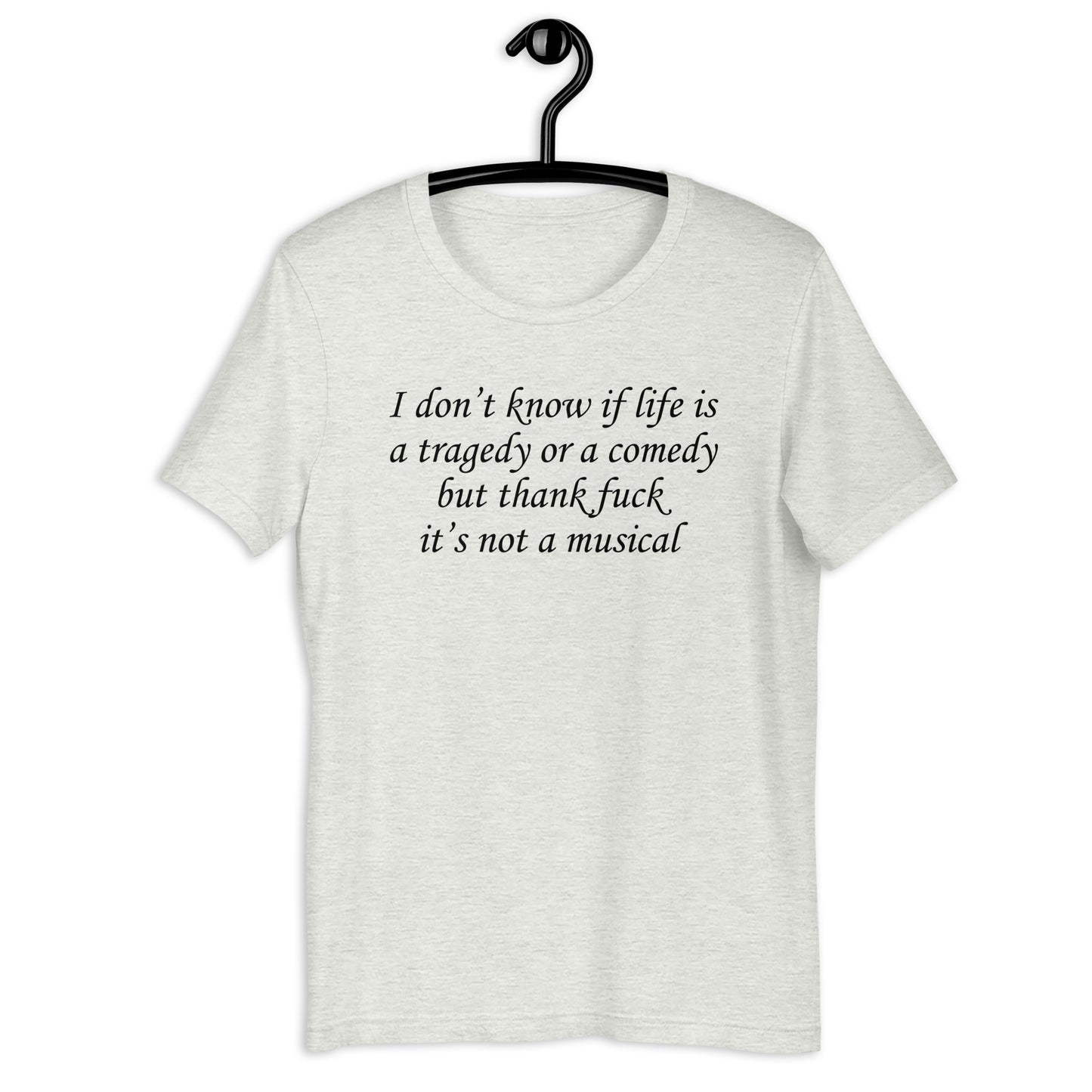 I don't know if life is a tragedy or a comedy but thank fuck it's not a musical. Unisex t-shirt