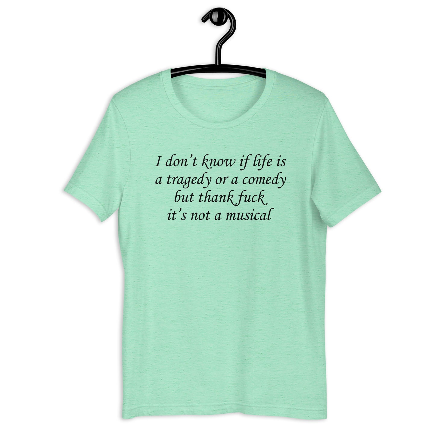 I don't know if life is a tragedy or a comedy but thank fuck it's not a musical. Unisex t-shirt