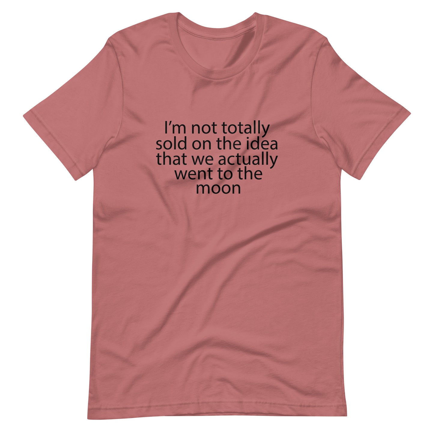 I'm not totally sold on the idea that we went to the moon. Unisex t-shirt