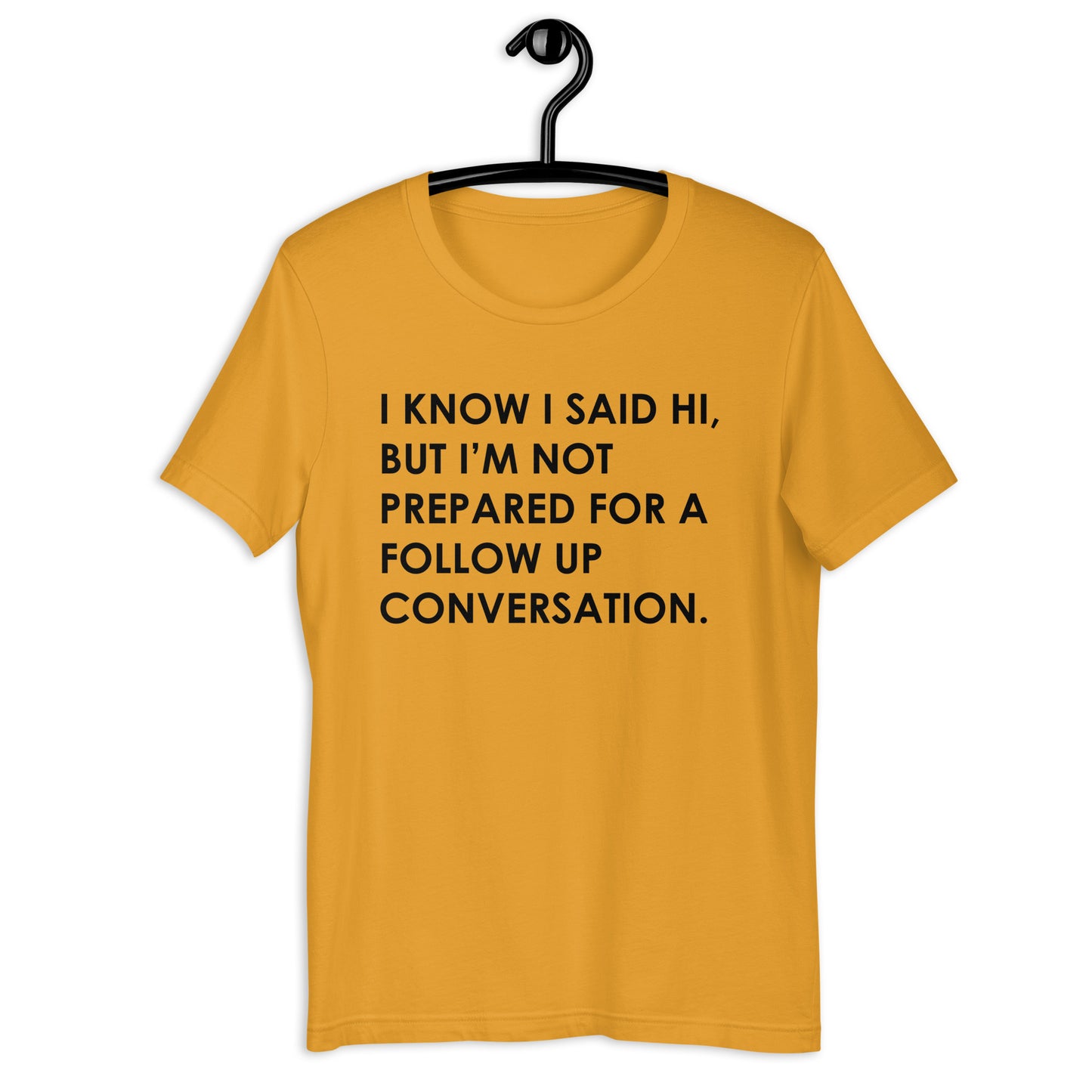 I KNOW I SAID HI, BUT I’M NOT PREPARED FOR A FOLLOW UP CONVERSATION Unisex t-shirt