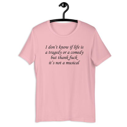 I don't know if life is a tragedy or a comedy but thank fuck it's not a musical. Unisex t-shirt