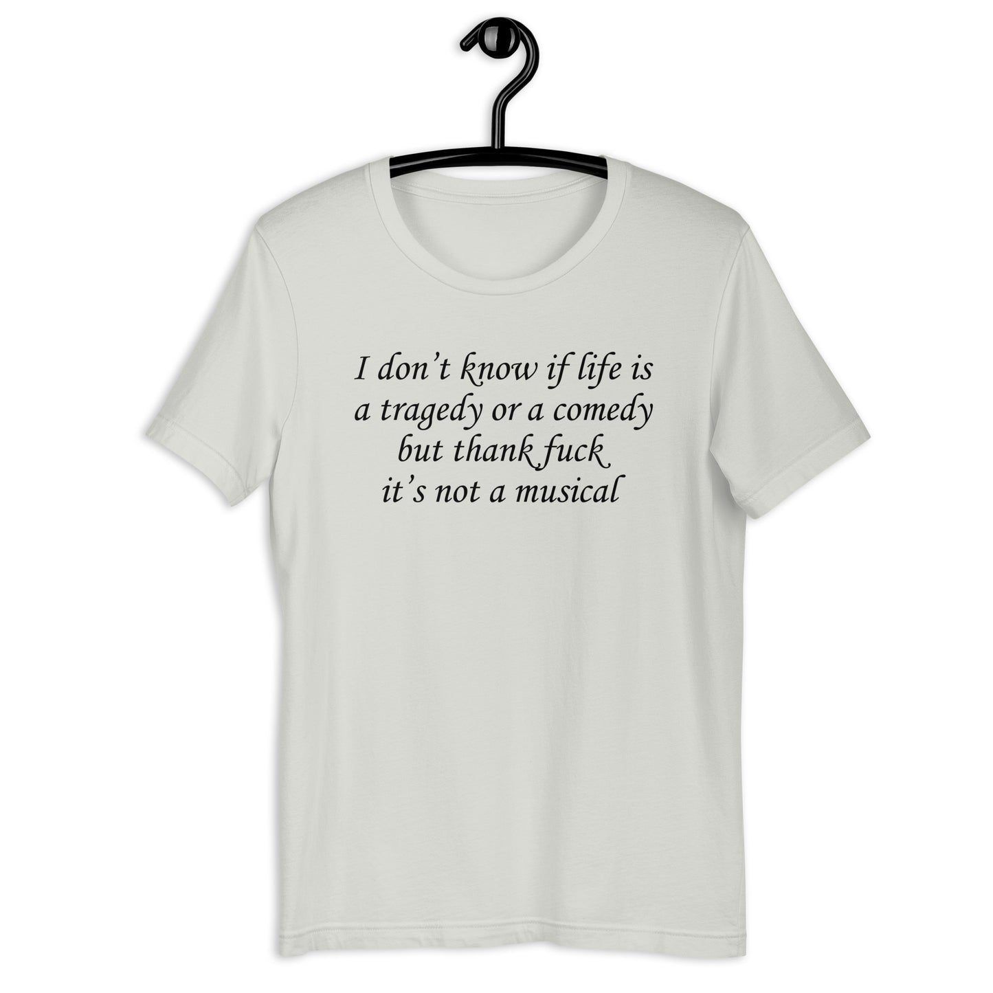 I don't know if life is a tragedy or a comedy but thank fuck it's not a musical. Unisex t-shirt