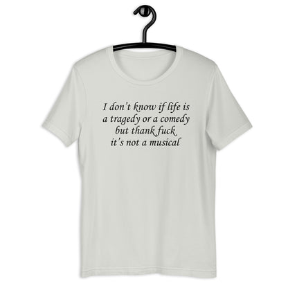 I don't know if life is a tragedy or a comedy but thank fuck it's not a musical. Unisex t-shirt