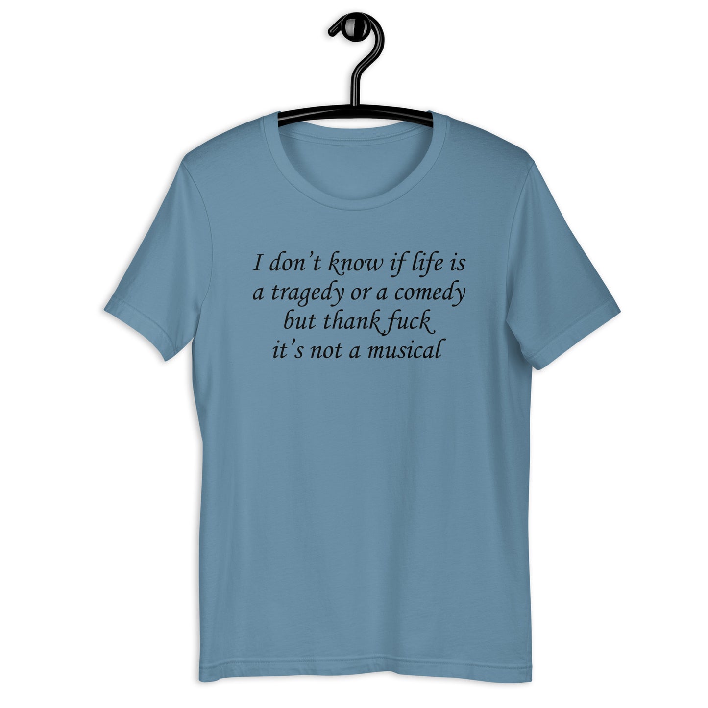 I don't know if life is a tragedy or a comedy but thank fuck it's not a musical. Unisex t-shirt