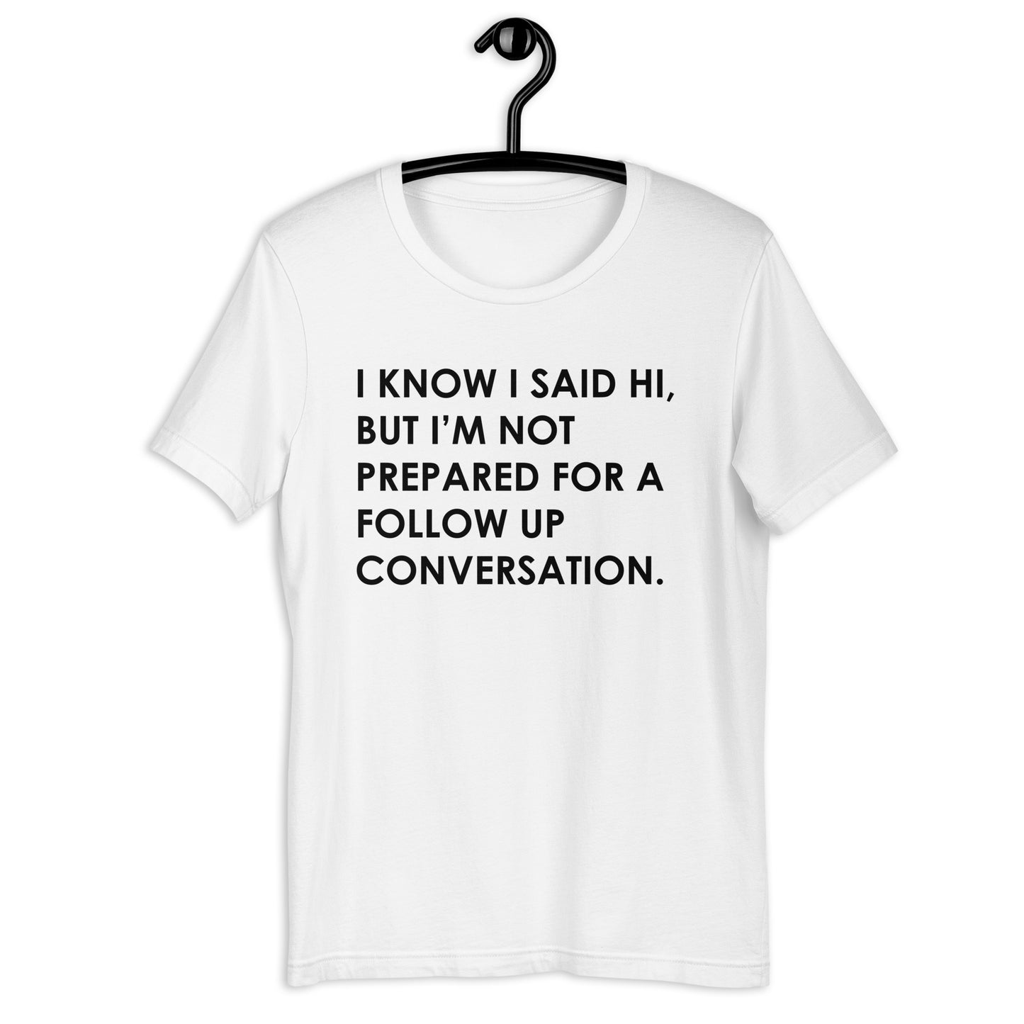 I KNOW I SAID HI, BUT I’M NOT PREPARED FOR A FOLLOW UP CONVERSATION Unisex t-shirt