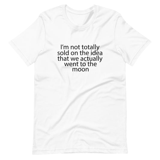 I'm not totally sold on the idea that we went to the moon. Unisex t-shirt