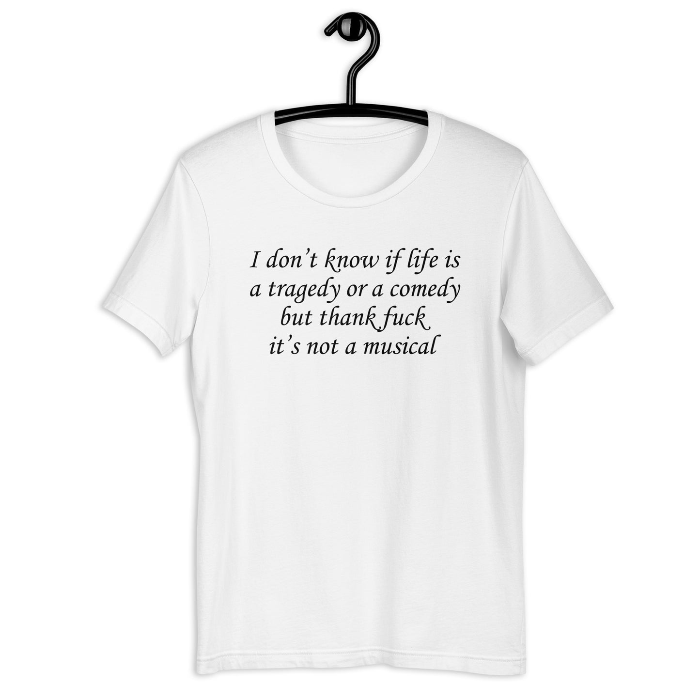 I don't know if life is a tragedy or a comedy but thank fuck it's not a musical. Unisex t-shirt